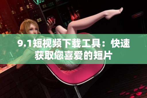 9.1短视频下载工具：快速获取您喜爱的短片
