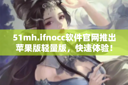 51mh.ifnocc软件官网推出苹果版轻量版，快速体验！