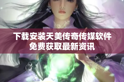 下载安装天美传奇传媒软件免费获取最新资讯