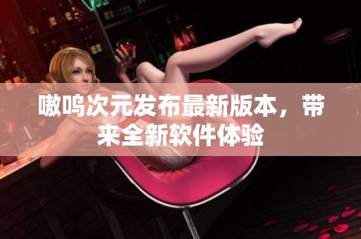 嗷呜次元发布最新版本，带来全新软件体验