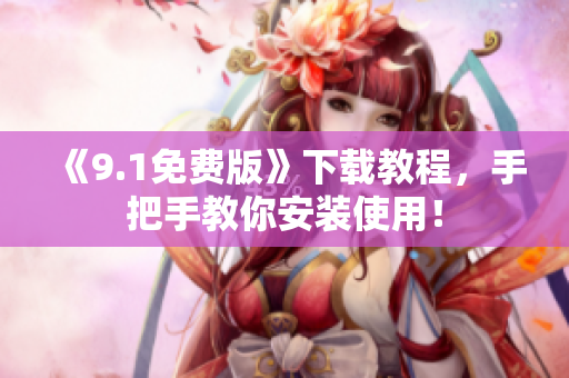 《9.1免费版》下载教程，手把手教你安装使用！