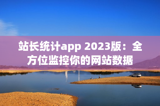 站长统计app 2023版：全方位监控你的网站数据