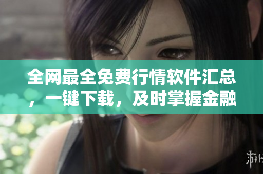 全网最全免费行情软件汇总，一键下载，及时掌握金融市场动态