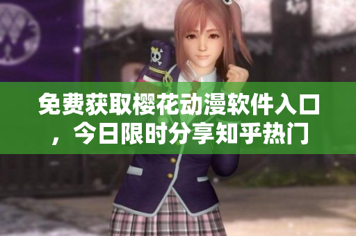 免费获取樱花动漫软件入口，今日限时分享知乎热门