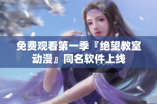免费观看第一季『绝望教室动漫』同名软件上线
