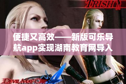 便捷又高效——新版可乐导航app实现湖南教育网导入