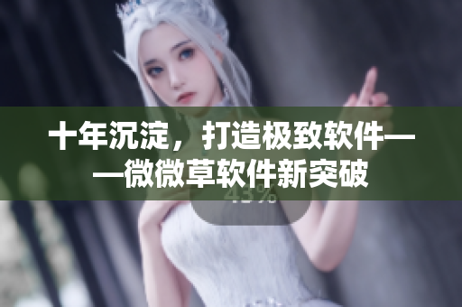 十年沉淀，打造极致软件——微微草软件新突破