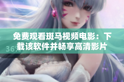 免费观看斑马视频电影：下载该软件并畅享高清影片
