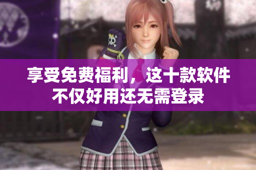 享受免费福利，这十款软件不仅好用还无需登录