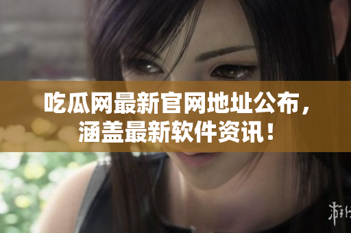 吃瓜网最新官网地址公布，涵盖最新软件资讯！