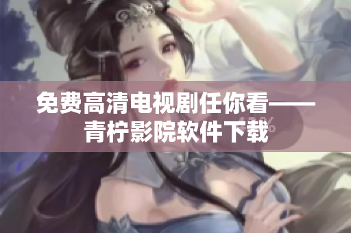 免费高清电视剧任你看——青柠影院软件下载