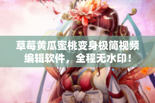 草莓黄瓜蜜桃变身极简视频编辑软件，全程无水印！