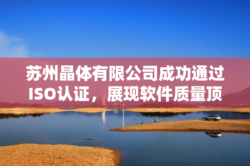 苏州晶体有限公司成功通过ISO认证，展现软件质量顶尖水平