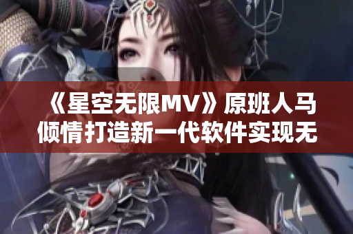 《星空无限MV》原班人马倾情打造新一代软件实现无限的创感空间