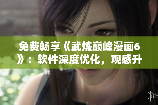 免费畅享《武炼巅峰漫画6》：软件深度优化，观感升级！
