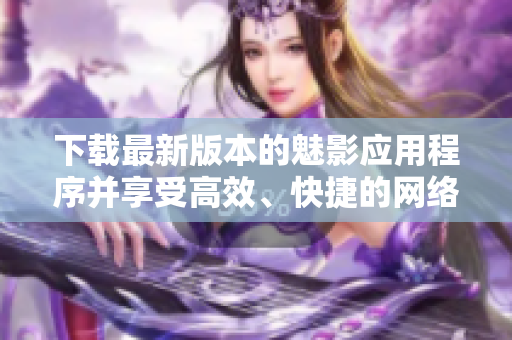 下载最新版本的魅影应用程序并享受高效、快捷的网络体验