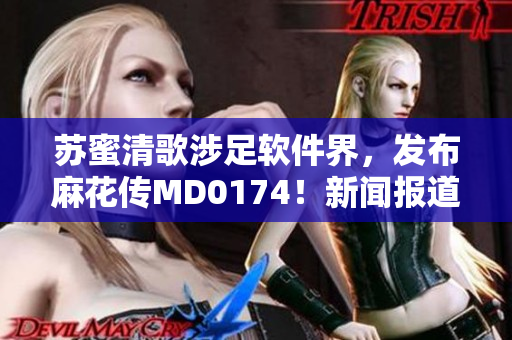 苏蜜清歌涉足软件界，发布麻花传MD0174！新闻报道