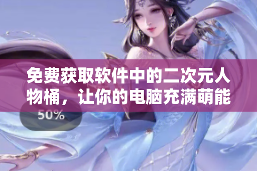 免费获取软件中的二次元人物桶，让你的电脑充满萌能量！