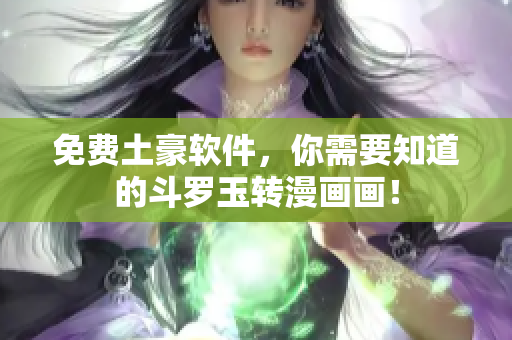 免费土豪软件，你需要知道的斗罗玉转漫画画！
