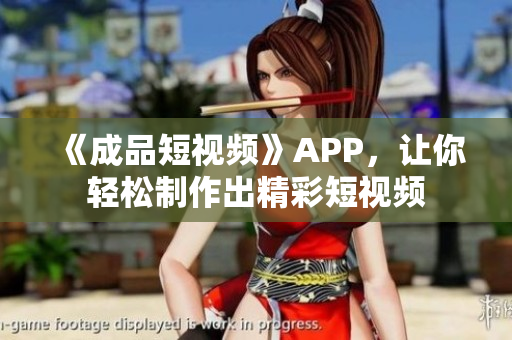 《成品短视频》APP，让你轻松制作出精彩短视频