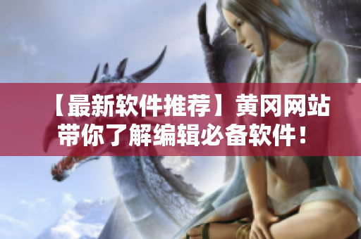 【最新软件推荐】黄冈网站带你了解编辑必备软件！