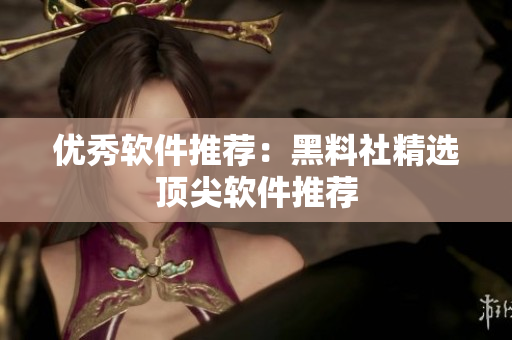 优秀软件推荐：黑料社精选顶尖软件推荐
