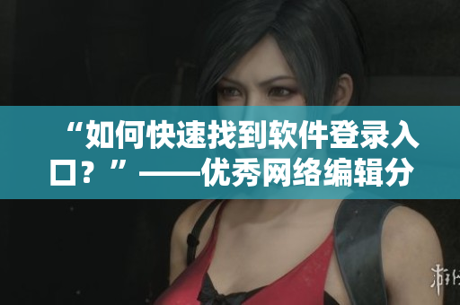 “如何快速找到软件登录入口？”——优秀网络编辑分享经验
