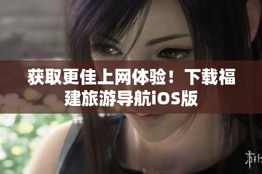 获取更佳上网体验！下载福建旅游导航iOS版