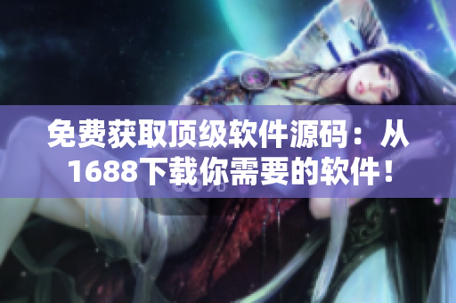 免费获取顶级软件源码：从1688下载你需要的软件！