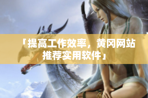 「提高工作效率，黄冈网站推荐实用软件」