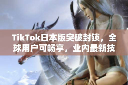 TikTok日本版突破封锁，全球用户可畅享，业内最新技术揭秘