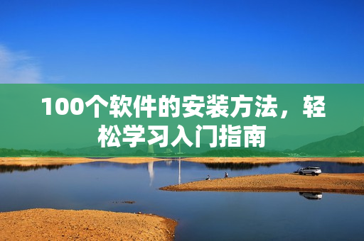 100个软件的安装方法，轻松学习入门指南