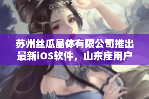 苏州丝瓜晶体有限公司推出最新iOS软件，山东座用户可享专属优惠