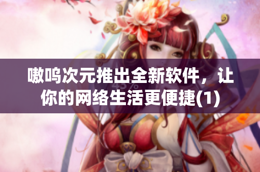 嗷呜次元推出全新软件，让你的网络生活更便捷(1)