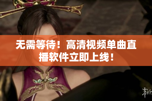 无需等待！高清视频单曲直播软件立即上线！