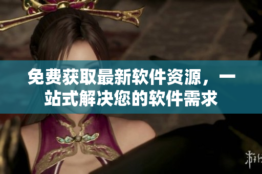 免费获取最新软件资源，一站式解决您的软件需求