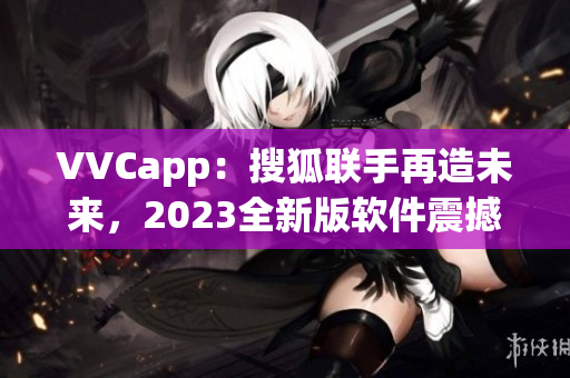 VVCapp：搜狐联手再造未来，2023全新版软件震撼发布！