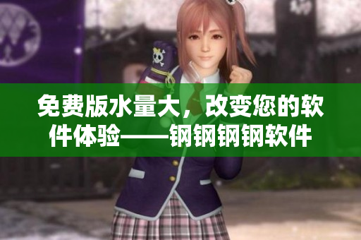 免费版水量大，改变您的软件体验——钢钢钢钢软件
