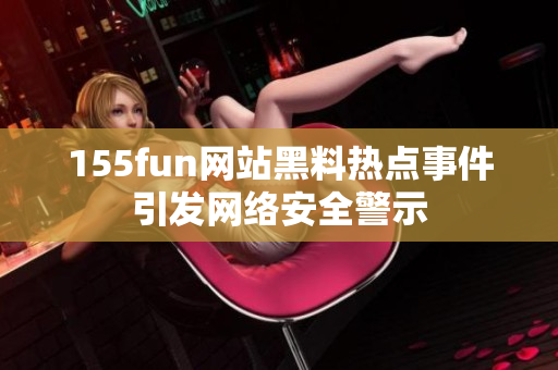155fun网站黑料热点事件引发网络安全警示