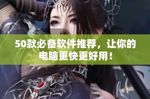 50款必备软件推荐，让你的电脑更快更好用！
