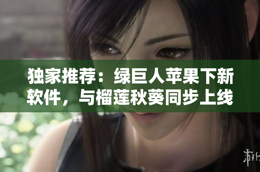 独家推荐：绿巨人苹果下新软件，与榴莲秋葵同步上线