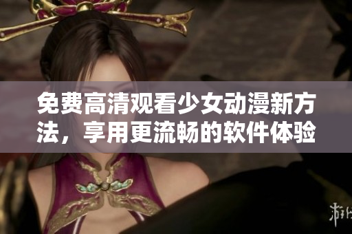 免费高清观看少女动漫新方法，享用更流畅的软件体验！