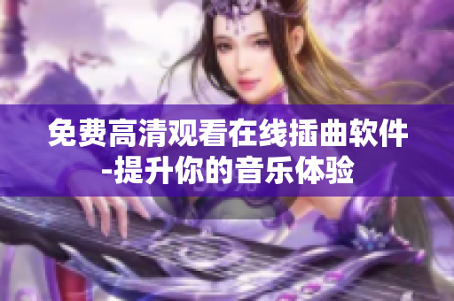 免费高清观看在线插曲软件-提升你的音乐体验