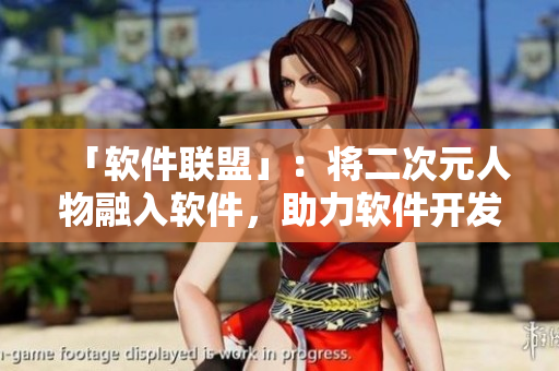 「软件联盟」：将二次元人物融入软件，助力软件开发！