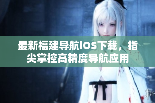最新福建导航iOS下载，指尖掌控高精度导航应用