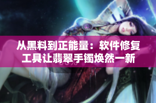 从黑料到正能量：软件修复工具让翡翠手镯焕然一新