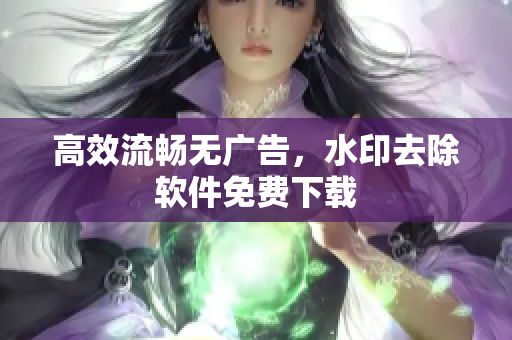 高效流畅无广告，水印去除软件免费下载