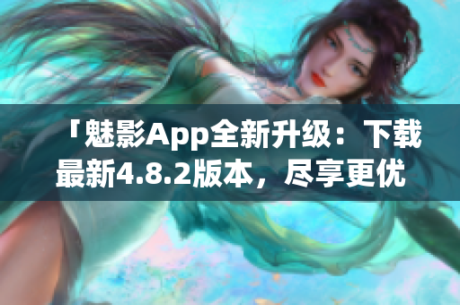 「魅影App全新升级：下载最新4.8.2版本，尽享更优质软件服务！」