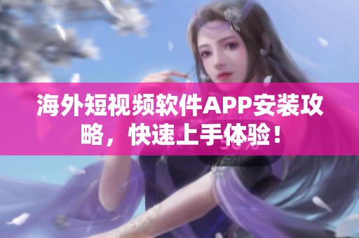 海外短视频软件APP安装攻略，快速上手体验！