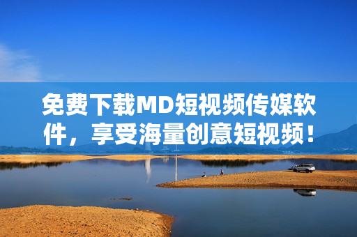 免费下载MD短视频传媒软件，享受海量创意短视频！